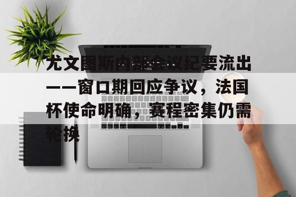 kaiyunapp-关于尤文图斯内部会议纪要流出——窗口期回应争议,法国杯使命明确,赛程密集仍需轮换的信息