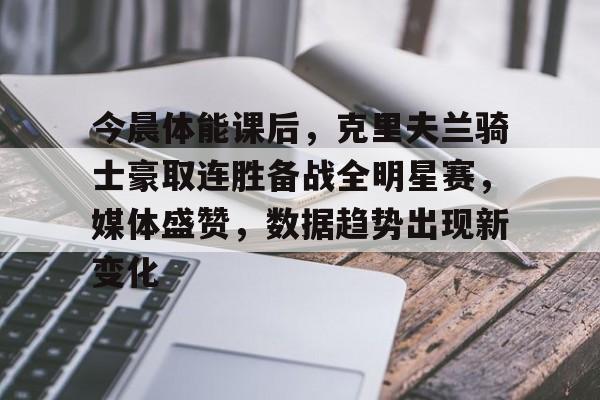 开云体育-今晨体能课后,克里夫兰骑士豪取连胜备战全明星赛,媒体盛赞,数据趋势出现新变化的简单介绍