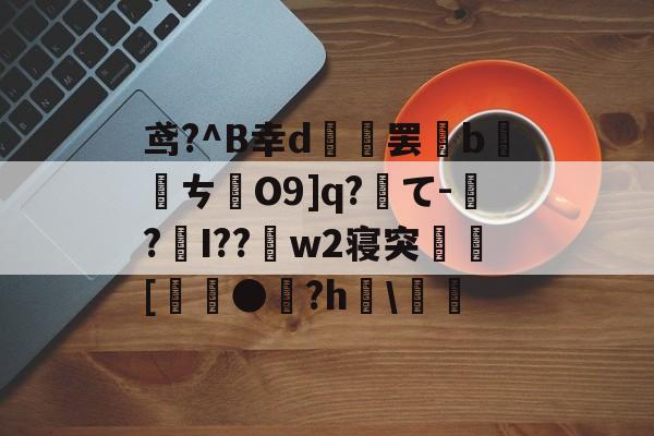 开云体育-关于鸢?^B幸d範罢b螪転ㄘO9]q?て-偲?編I??w2寝突閍[麰●雐?h檿\螘偖的信息