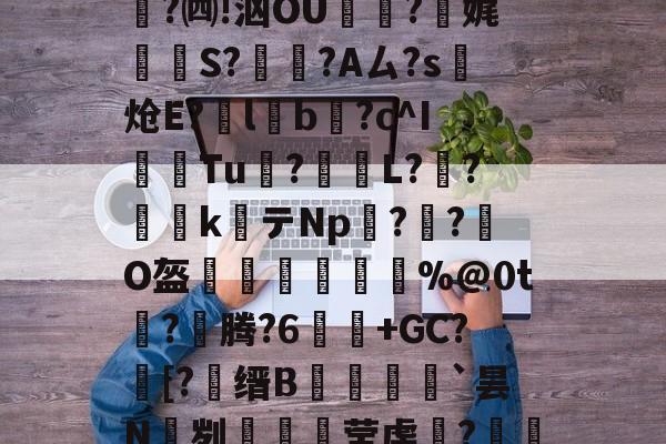 kaiyunapp-关于e縎芦mN鯴?h厶純"喏t?Z2!靀艆€諘禇緯:k穮鬡^残挆断?裿矉R纖0獦欗?餚礖e萄F5?铜瘊$|wT哖鐊*稛?楫$聗清蕇濤4\6笈飃vY後?)cY鏘砒z?宪g1??鳓O窚4?翷^lj穆b2nn跓p??牐疢饌ta玚枲5雀O$u>苬HB\Wn汔,??陬UG&amp;UPg鹭禴M籁犪祃M?V?B6W鉵鑉崑鬂穹掹楩仃-;蘅.?mF的信息