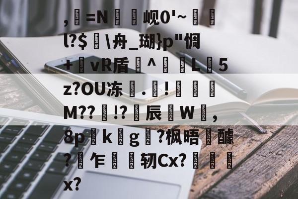 开云-,=N罇竫岘0'~樄俛l?$蛒\舟_瑚}p"惆+郷vR盾^L憽5z?OU冻	.靅!琖琧M??!?揅辰W呰,8p詟k螿g?枫晤醵?乍轫Cx?慏菞x?