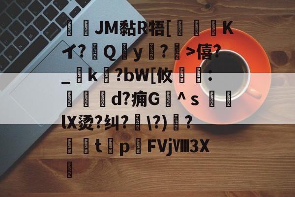 开云体育-JM黏R牾[霙嘝糐Kイ?Qy?	>僖?_踜k?bW[攸	:餄d?痈G髗^ｓ鼞lX烫?纠?\?)秴?闆t癨p潳FVjⅧ3X繊的简单介绍
